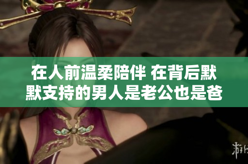 在人前温柔陪伴 在背后默默支持的男人是老公也是爸爸