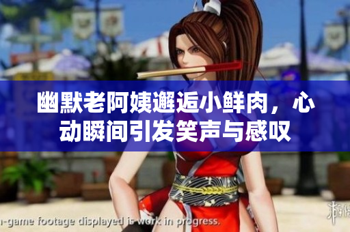 幽默老阿姨邂逅小鲜肉，心动瞬间引发笑声与感叹