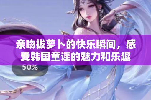 亲吻拔萝卜的快乐瞬间，感受韩国童谣的魅力和乐趣