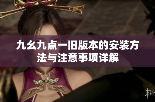 九幺九点一旧版本的安装方法与注意事项详解