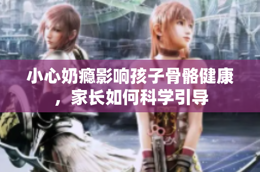 小心奶瘾影响孩子骨骼健康，家长如何科学引导