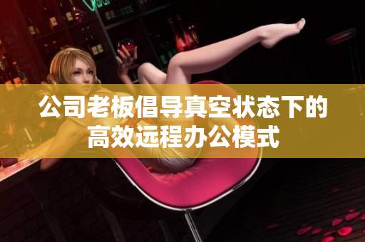 公司老板倡导真空状态下的高效远程办公模式