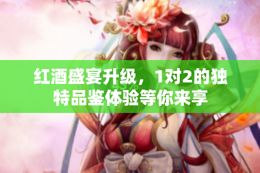红酒盛宴升级，1对2的独特品鉴体验等你来享