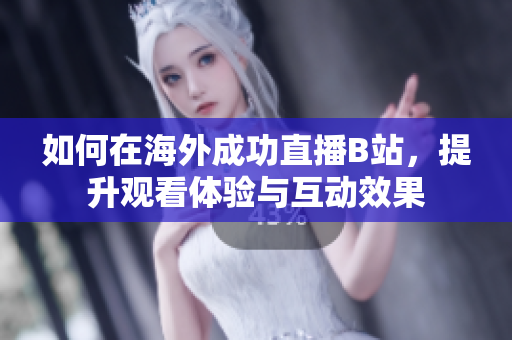 如何在海外成功直播B站，提升观看体验与互动效果