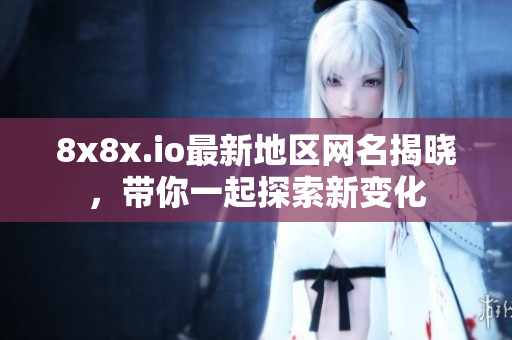 8x8x.io最新地区网名揭晓，带你一起探索新变化
