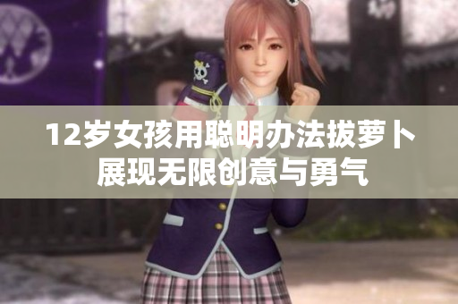 12岁女孩用聪明办法拔萝卜 展现无限创意与勇气