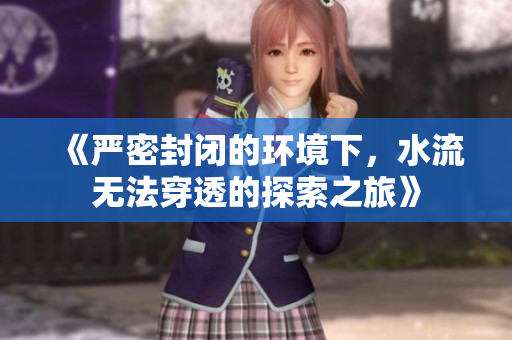 《严密封闭的环境下，水流无法穿透的探索之旅》