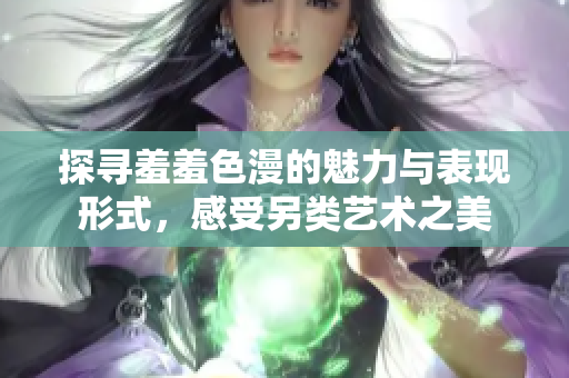 探寻羞羞色漫的魅力与表现形式，感受另类艺术之美