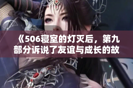 《506寝室的灯灭后，第九部分诉说了友谊与成长的故事》