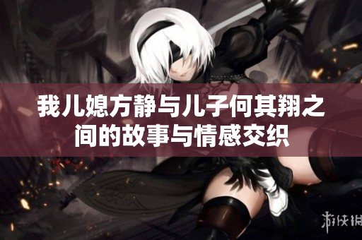 我儿媳方静与儿子何其翔之间的故事与情感交织