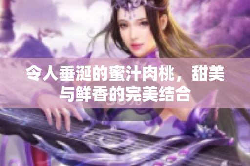 令人垂涎的蜜汁肉桃，甜美与鲜香的完美结合