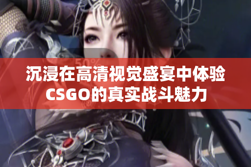 沉浸在高清视觉盛宴中体验CSGO的真实战斗魅力