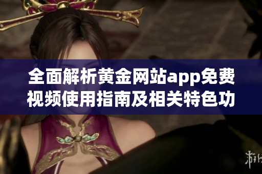全面解析黄金网站app免费视频使用指南及相关特色功能
