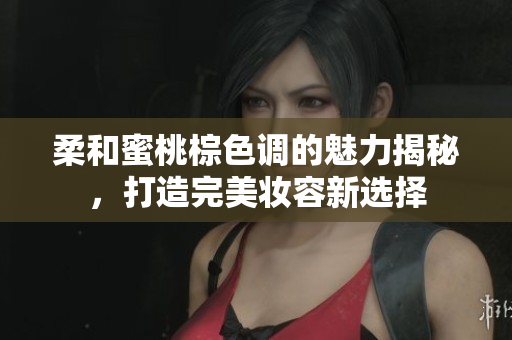 柔和蜜桃棕色调的魅力揭秘，打造完美妆容新选择