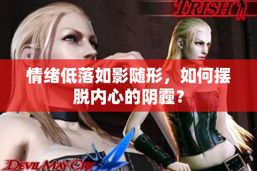 情绪低落如影随形，如何摆脱内心的阴霾？