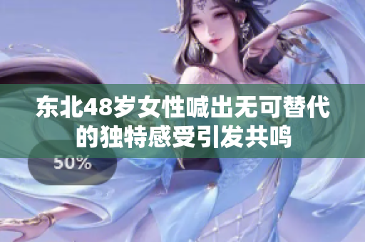 东北48岁女性喊出无可替代的独特感受引发共鸣