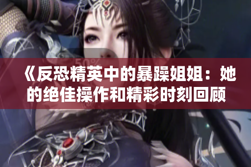 《反恐精英中的暴躁姐姐：她的绝佳操作和精彩时刻回顾》