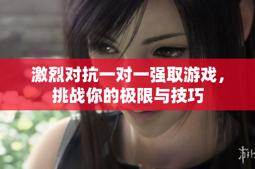激烈对抗一对一强取游戏，挑战你的极限与技巧