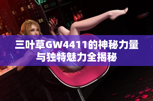 三叶草GW4411的神秘力量与独特魅力全揭秘