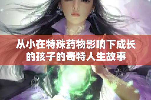 从小在特殊药物影响下成长的孩子的奇特人生故事