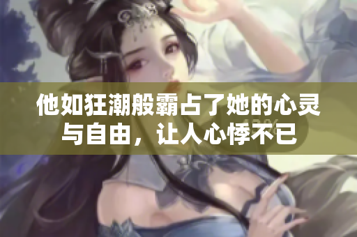 他如狂潮般霸占了她的心灵与自由，让人心悸不已