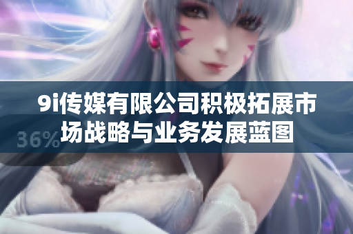 9i传媒有限公司积极拓展市场战略与业务发展蓝图