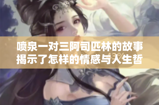 喷泉一对三阿司匹林的故事揭示了怎样的情感与人生哲理
