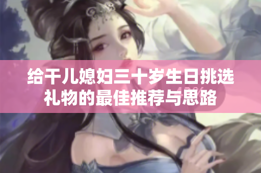 给干儿媳妇三十岁生日挑选礼物的最佳推荐与思路