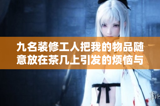 九名装修工人把我的物品随意放在茶几上引发的烦恼与思考