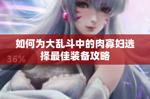 如何为大乱斗中的肉寡妇选择最佳装备攻略