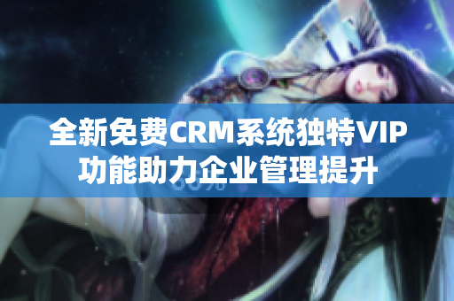全新免费CRM系统独特VIP功能助力企业管理提升