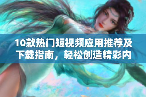 10款热门短视频应用推荐及下载指南，轻松创造精彩内容