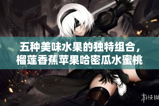 五种美味水果的独特组合，榴莲香蕉苹果哈密瓜水蜜桃齐聚一堂