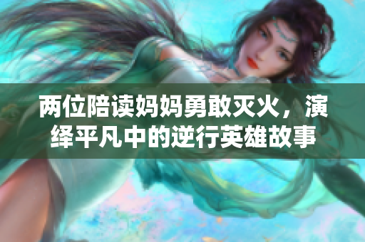 两位陪读妈妈勇敢灭火，演绎平凡中的逆行英雄故事