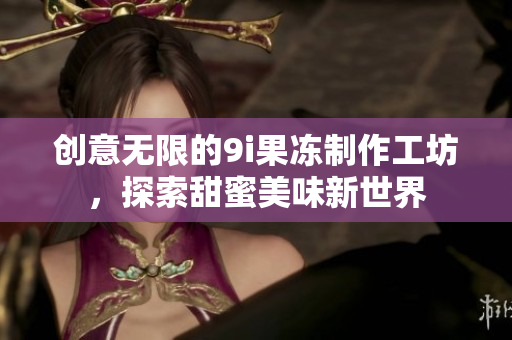 创意无限的9i果冻制作工坊，探索甜蜜美味新世界