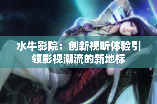 水牛影院：创新视听体验引领影视潮流的新地标