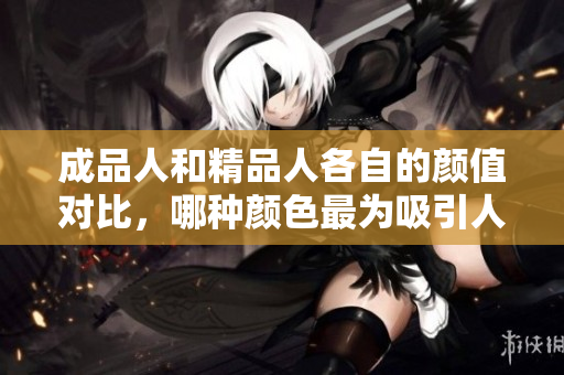 成品人和精品人各自的颜值对比，哪种颜色最为吸引人
