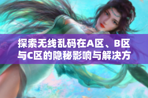 探索无线乱码在A区、B区与C区的隐秘影响与解决方案