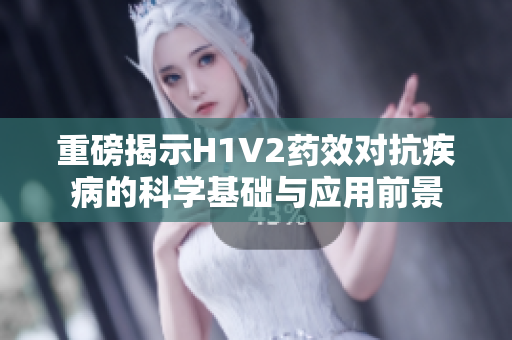 重磅揭示H1V2药效对抗疾病的科学基础与应用前景