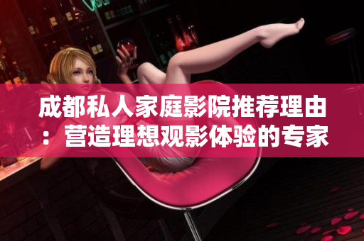 成都私人家庭影院推荐理由：营造理想观影体验的专家选择