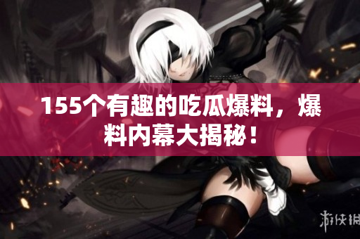 155个有趣的吃瓜爆料，爆料内幕大揭秘！