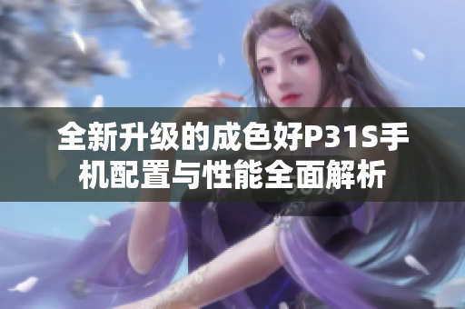 全新升级的成色好P31S手机配置与性能全面解析