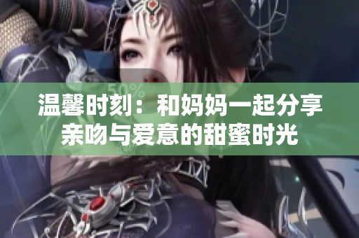 温馨时刻：和妈妈一起分享亲吻与爱意的甜蜜时光