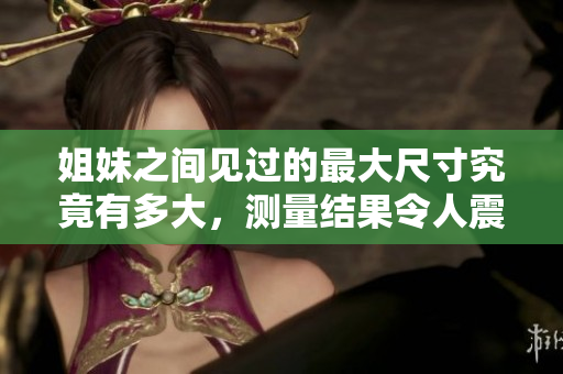 姐妹之间见过的最大尺寸究竟有多大，测量结果令人震惊