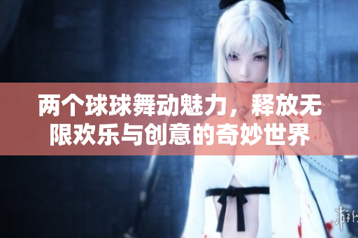 两个球球舞动魅力，释放无限欢乐与创意的奇妙世界
