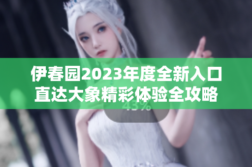 伊春园2023年度全新入口直达大象精彩体验全攻略
