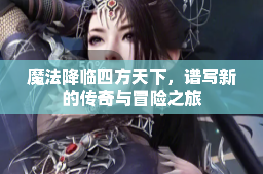 魔法降临四方天下，谱写新的传奇与冒险之旅
