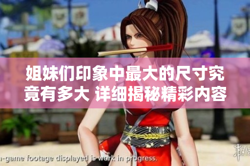 姐妹们印象中最大的尺寸究竟有多大 详细揭秘精彩内容