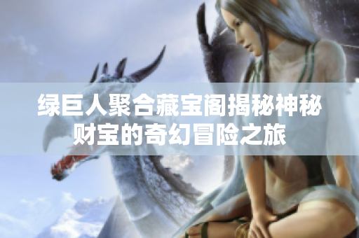 绿巨人聚合藏宝阁揭秘神秘财宝的奇幻冒险之旅