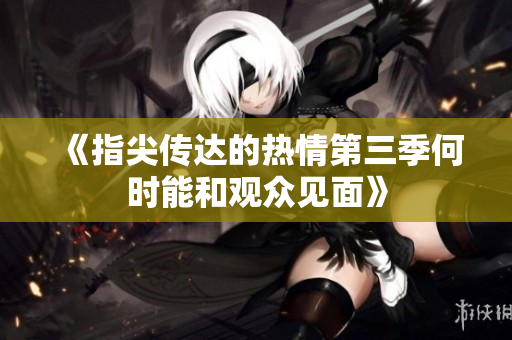 《指尖传达的热情第三季何时能和观众见面》